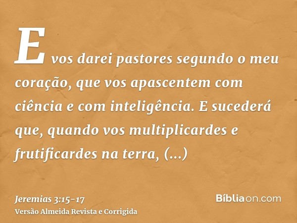 E vos darei pastores segundo o meu coração, que vos apascentem com ciência e com inteligência.E sucederá que, quando vos multiplicardes e frutificardes na terra