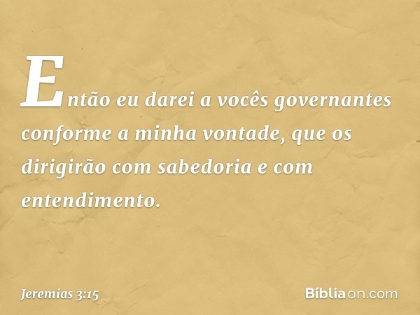 Então eu darei a vocês governan­tes conforme a minha vontade, que os dirigirão com sabedoria e com entendimento. -- Jeremias 3:15