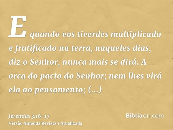 E quando vos tiverdes multiplicado e frutificado na terra, naqueles dias, diz o Senhor, nunca mais se dirá: A arca do pacto do Senhor; nem lhes virá ela ao pens