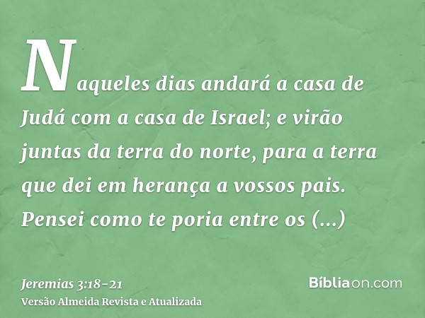 Naqueles dias andará a casa de Judá com a casa de Israel; e virão juntas da terra do norte, para a terra que dei em herança a vossos pais.Pensei como te poria e