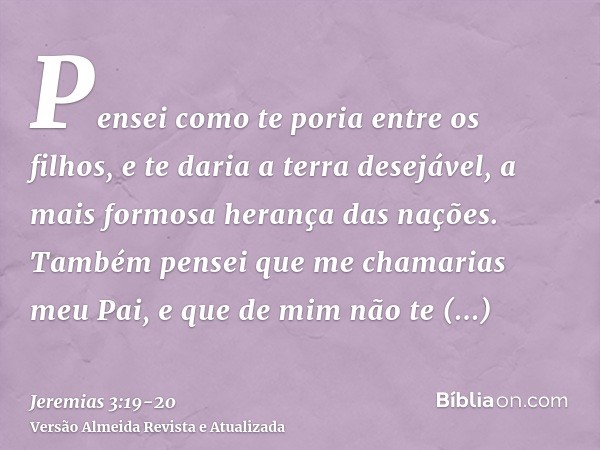 Pensei como te poria entre os filhos, e te daria a terra desejável, a mais formosa herança das nações. Também pensei que me chamarias meu Pai, e que de mim não 