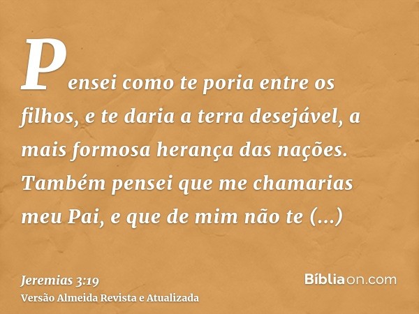 Pensei como te poria entre os filhos, e te daria a terra desejável, a mais formosa herança das nações. Também pensei que me chamarias meu Pai, e que de mim não 