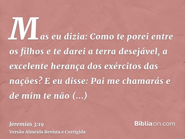 Mas eu dizia: Como te porei entre os filhos e te darei a terra desejável, a excelente herança dos exércitos das nações? E eu disse: Pai me chamarás e de mim te 