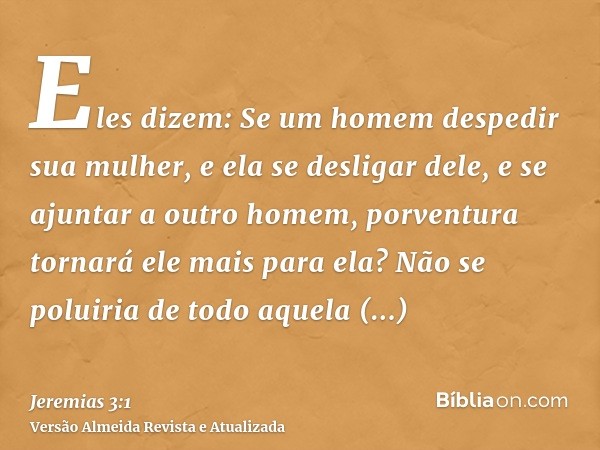 Eles dizem: Se um homem despedir sua mulher, e ela se desligar dele, e se ajuntar a outro homem, porventura tornará ele mais para ela? Não se poluiria de todo a