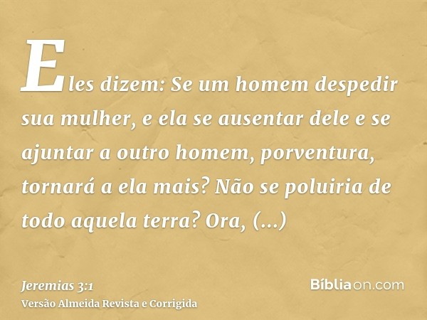 Eles dizem: Se um homem despedir sua mulher, e ela se ausentar dele e se ajuntar a outro homem, porventura, tornará a ela mais? Não se poluiria de todo aquela t