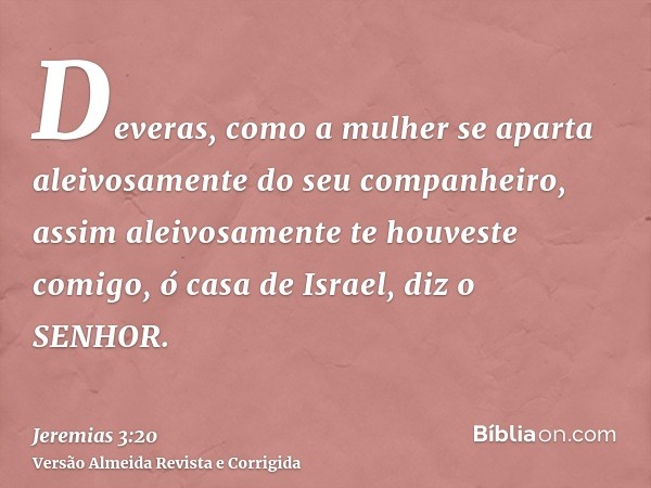 Deveras, como a mulher se aparta aleivosamente do seu companheiro, assim aleivosamente te houveste comigo, ó casa de Israel, diz o SENHOR.