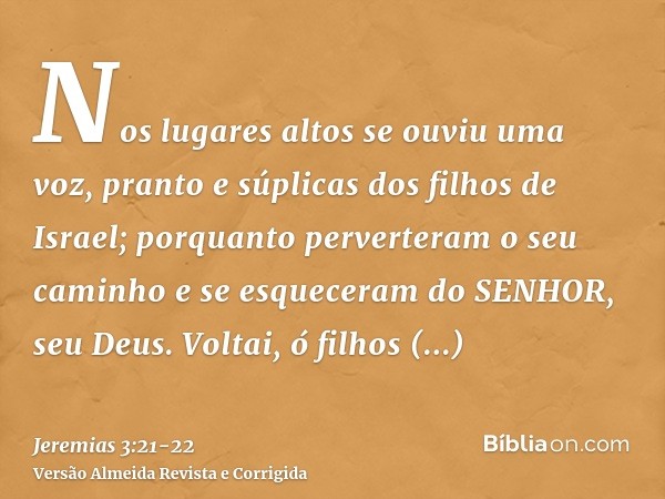 Nos lugares altos se ouviu uma voz, pranto e súplicas dos filhos de Israel; porquanto perverteram o seu caminho e se esqueceram do SENHOR, seu Deus.Voltai, ó fi