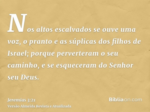 Nos altos escalvados se ouve uma voz, o pranto e as súplicas dos filhos de Israel; porque perverteram o seu caminho, e se esqueceram do Senhor seu Deus.