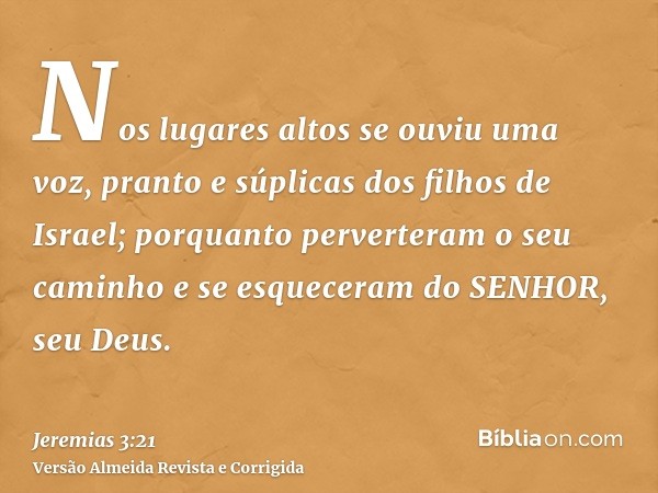 Nos lugares altos se ouviu uma voz, pranto e súplicas dos filhos de Israel; porquanto perverteram o seu caminho e se esqueceram do SENHOR, seu Deus.