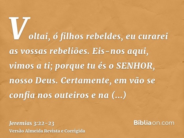 Voltai, ó filhos rebeldes, eu curarei as vossas rebeliões. Eis-nos aqui, vimos a ti; porque tu és o SENHOR, nosso Deus.Certamente, em vão se confia nos outeiros