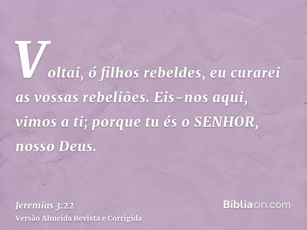 Voltai, ó filhos rebeldes, eu curarei as vossas rebeliões. Eis-nos aqui, vimos a ti; porque tu és o SENHOR, nosso Deus.