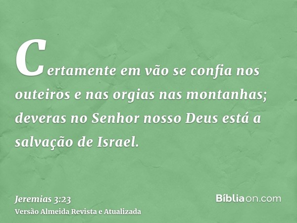 Certamente em vão se confia nos outeiros e nas orgias nas montanhas; deveras no Senhor nosso Deus está a salvação de Israel.