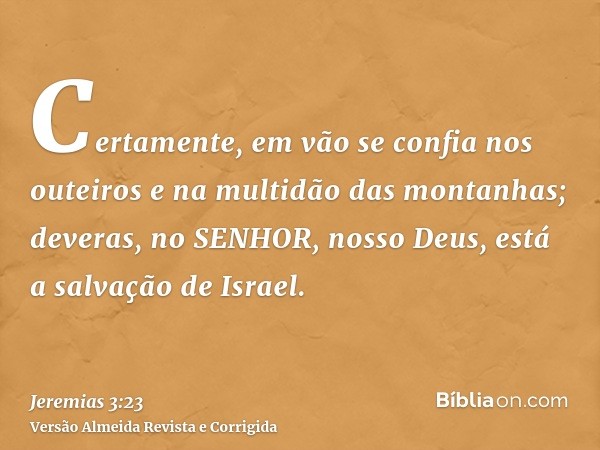 Certamente, em vão se confia nos outeiros e na multidão das montanhas; deveras, no SENHOR, nosso Deus, está a salvação de Israel.