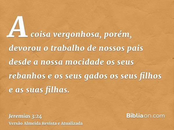 A coisa vergonhosa, porém, devorou o trabalho de nossos pais desde a nossa mocidade os seus rebanhos e os seus gados os seus filhos e as suas filhas.