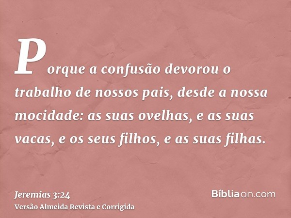 Porque a confusão devorou o trabalho de nossos pais, desde a nossa mocidade: as suas ovelhas, e as suas vacas, e os seus filhos, e as suas filhas.