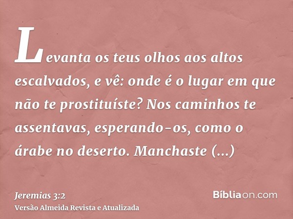 Levanta os teus olhos aos altos escalvados, e vê: onde é o lugar em que não te prostituíste? Nos caminhos te assentavas, esperando-os, como o árabe no deserto. 