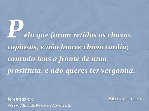 Pelo que foram retidas as chuvas copiosas, e não houve chuva tardia; contudo tens a fronte de uma prostituta, e não queres ter vergonha.