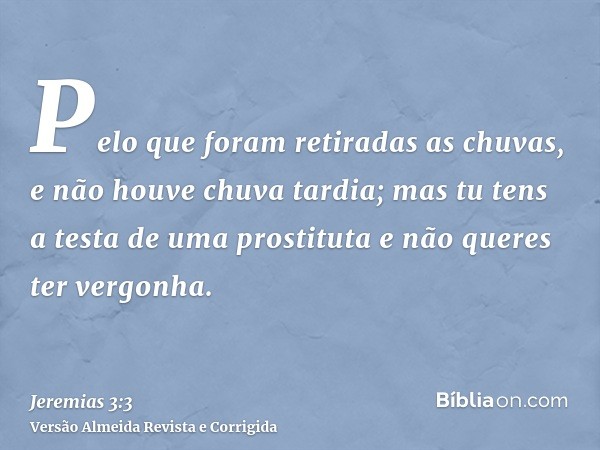 Pelo que foram retiradas as chuvas, e não houve chuva tardia; mas tu tens a testa de uma prostituta e não queres ter vergonha.