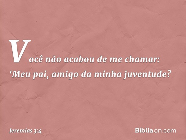 Você não acabou de me chamar:
'Meu pai, amigo da minha juventude? -- Jeremias 3:4