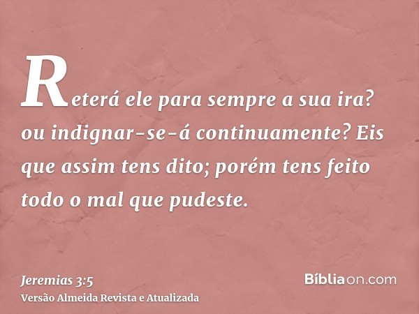 Reterá ele para sempre a sua ira? ou indignar-se-á continuamente? Eis que assim tens dito; porém tens feito todo o mal que pudeste.