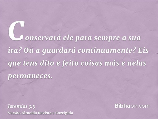 Conservará ele para sempre a sua ira? Ou a guardará continuamente? Eis que tens dito e feito coisas más e nelas permaneces.