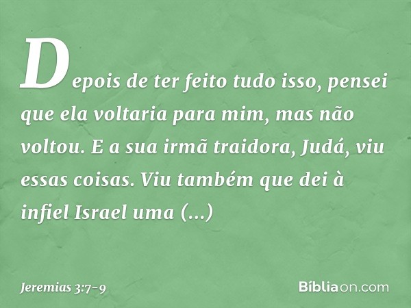 Depois de ter feito tudo isso, pensei que ela voltaria para mim, mas não vol­tou. E a sua irmã traidora, Judá, viu essas coi­sas. Viu também que dei à infiel Is