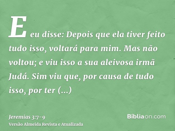 E eu disse: Depois que ela tiver feito tudo isso, voltará para mim. Mas não voltou; e viu isso a sua aleivosa irmã Judá.Sim viu que, por causa de tudo isso, por