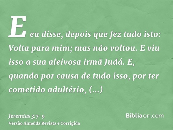 E eu disse, depois que fez tudo isto: Volta para mim; mas não voltou. E viu isso a sua aleivosa irmã Judá.E, quando por causa de tudo isso, por ter cometido adu