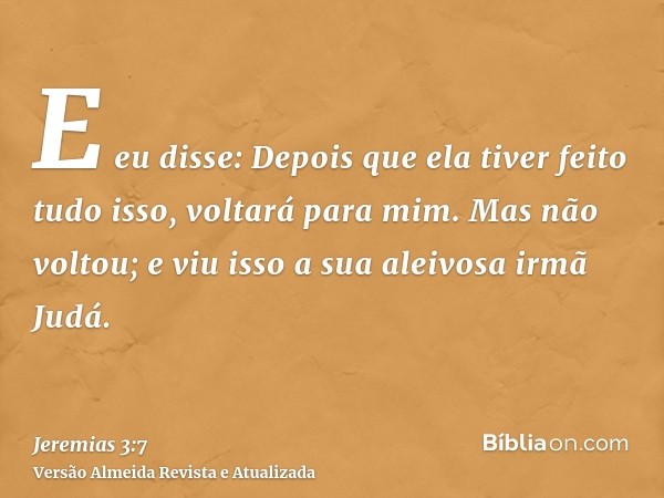 E eu disse: Depois que ela tiver feito tudo isso, voltará para mim. Mas não voltou; e viu isso a sua aleivosa irmã Judá.