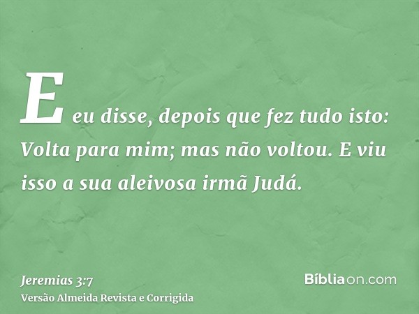 E eu disse, depois que fez tudo isto: Volta para mim; mas não voltou. E viu isso a sua aleivosa irmã Judá.