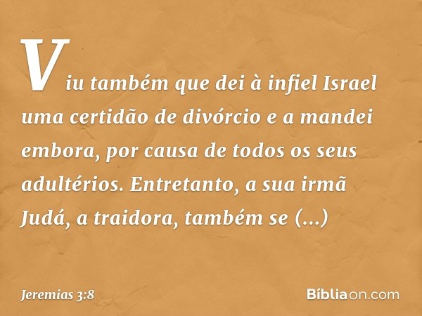 Viu também que dei à infiel Israel uma certidão de divórcio e a mandei embora, por causa de todos os seus adultérios. Entretanto, a sua irmã Judá, a traidora, t