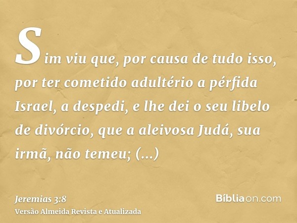 Sim viu que, por causa de tudo isso, por ter cometido adultério a pérfida Israel, a despedi, e lhe dei o seu libelo de divórcio, que a aleivosa Judá, sua irmã, 