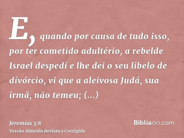E, quando por causa de tudo isso, por ter cometido adultério, a rebelde Israel despedi e lhe dei o seu libelo de divórcio, vi que a aleivosa Judá, sua irmã, não