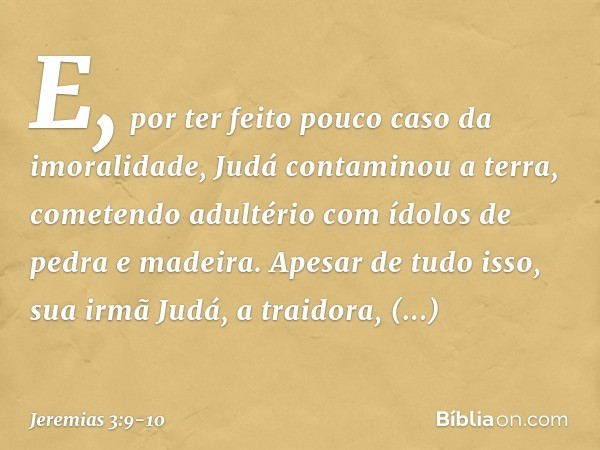 E, por ter feito pouco caso da imoralidade, Judá contaminou a terra, come­tendo adultério com ídolos de pedra e madeira. Apesar de tudo isso, sua irmã Judá, a t