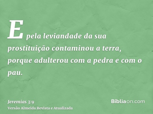 E pela leviandade da sua prostituição contaminou a terra, porque adulterou com a pedra e com o pau.