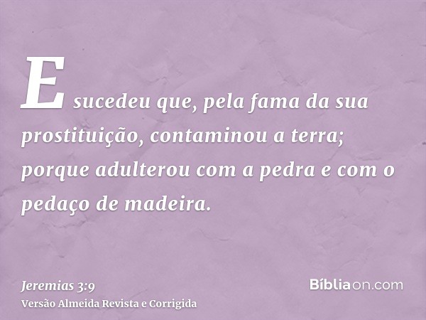 E sucedeu que, pela fama da sua prostituição, contaminou a terra; porque adulterou com a pedra e com o pedaço de madeira.