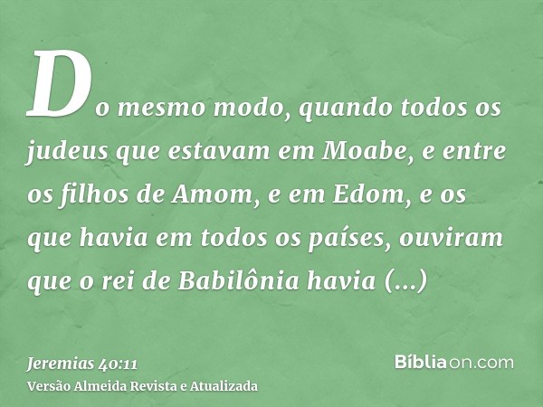 Do mesmo modo, quando todos os judeus que estavam em Moabe, e entre os filhos de Amom, e em Edom, e os que havia em todos os países, ouviram que o rei de Babilô