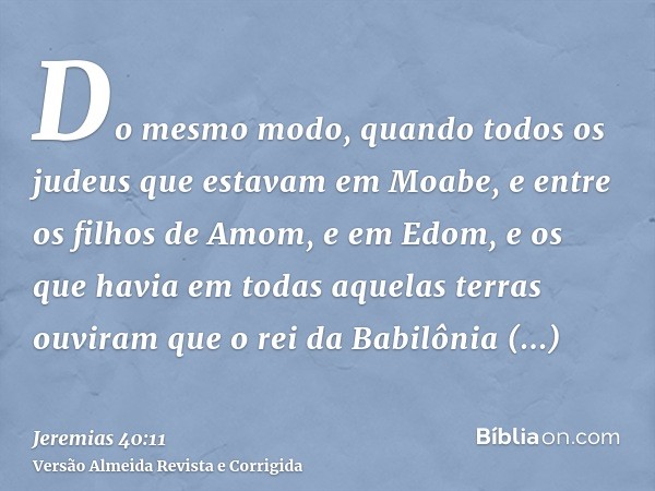 Do mesmo modo, quando todos os judeus que estavam em Moabe, e entre os filhos de Amom, e em Edom, e os que havia em todas aquelas terras ouviram que o rei da Ba