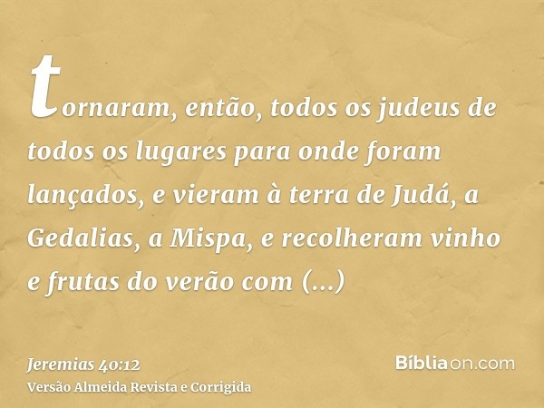 tornaram, então, todos os judeus de todos os lugares para onde foram lançados, e vieram à terra de Judá, a Gedalias, a Mispa, e recolheram vinho e frutas do ver