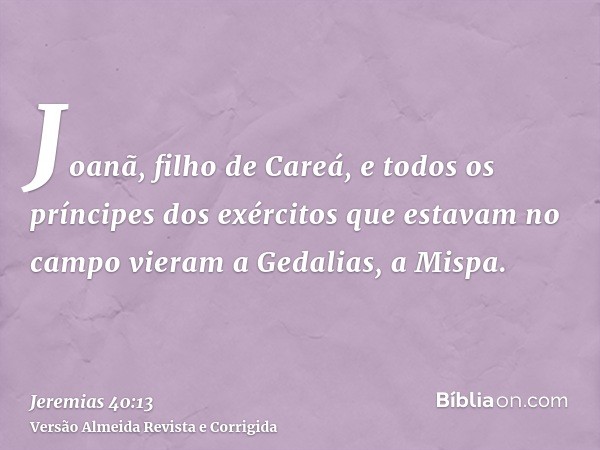 Joanã, filho de Careá, e todos os príncipes dos exércitos que estavam no campo vieram a Gedalias, a Mispa.