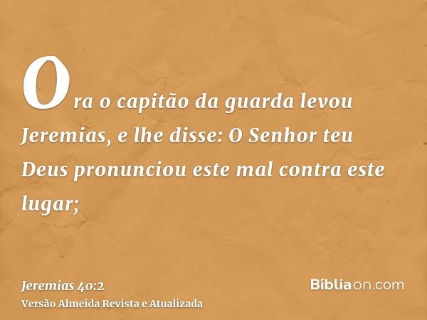 Ora o capitão da guarda levou Jeremias, e lhe disse: O Senhor teu Deus pronunciou este mal contra este lugar;