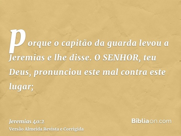porque o capitão da guarda levou a Jeremias e lhe disse. O SENHOR, teu Deus, pronunciou este mal contra este lugar;