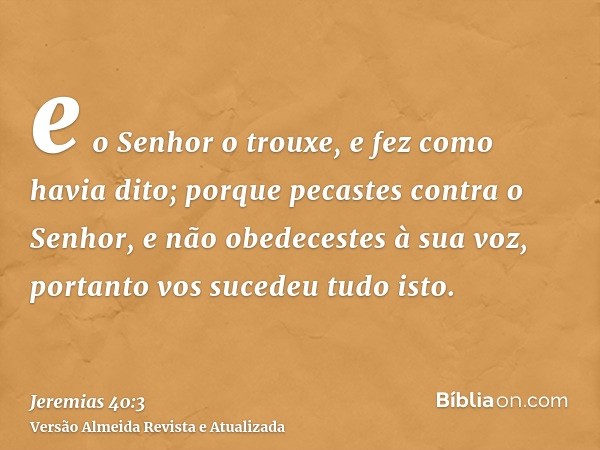 e o Senhor o trouxe, e fez como havia dito; porque pecastes contra o Senhor, e não obedecestes à sua voz, portanto vos sucedeu tudo isto.