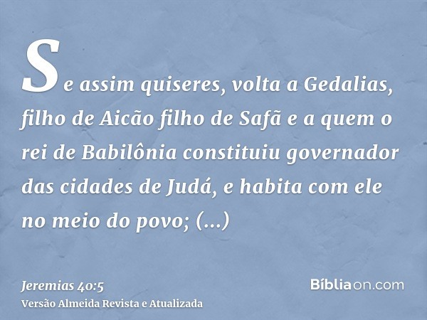 Se assim quiseres, volta a Gedalias, filho de Aicão filho de Safã e a quem o rei de Babilônia constituiu governador das cidades de Judá, e habita com ele no mei