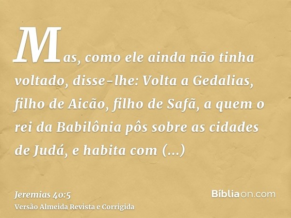 Mas, como ele ainda não tinha voltado, disse-lhe: Volta a Gedalias, filho de Aicão, filho de Safã, a quem o rei da Babilônia pôs sobre as cidades de Judá, e hab
