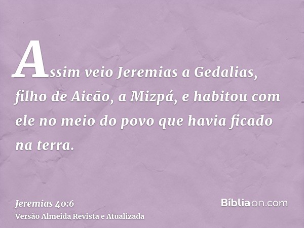 Assim veio Jeremias a Gedalias, filho de Aicão, a Mizpá, e habitou com ele no meio do povo que havia ficado na terra.