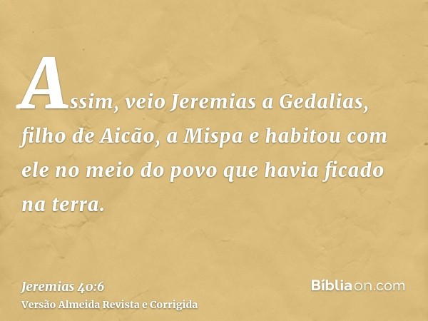 Assim, veio Jeremias a Gedalias, filho de Aicão, a Mispa e habitou com ele no meio do povo que havia ficado na terra.
