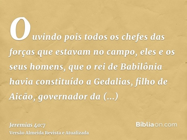 Ouvindo pois todos os chefes das forças que estavam no campo, eles e os seus homens, que o rei de Babilônia havia constituído a Gedalias, filho de Aicão, govern