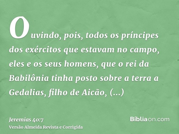 Ouvindo, pois, todos os príncipes dos exércitos que estavam no campo, eles e os seus homens, que o rei da Babilônia tinha posto sobre a terra a Gedalias, filho 