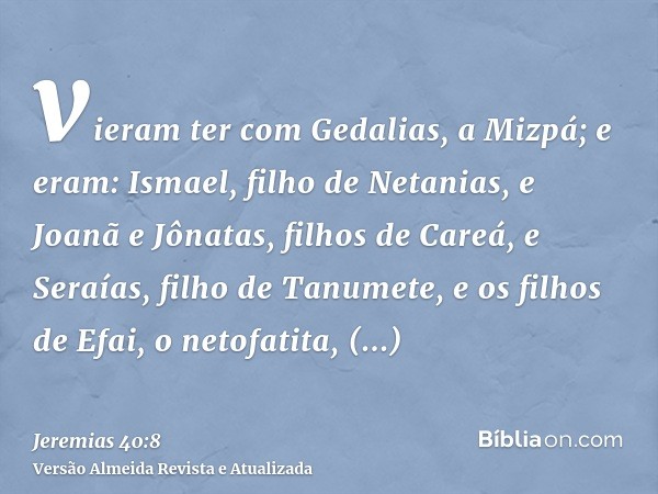 vieram ter com Gedalias, a Mizpá; e eram: Ismael, filho de Netanias, e Joanã e Jônatas, filhos de Careá, e Seraías, filho de Tanumete, e os filhos de Efai, o ne